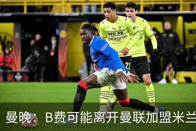 曼晚：B费可能离开曼联加盟米兰 有队开5400万镑报价便可离开英超
